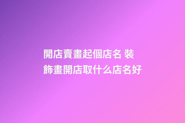 開店賣畫起個店名 裝飾畫開店取什么店名好